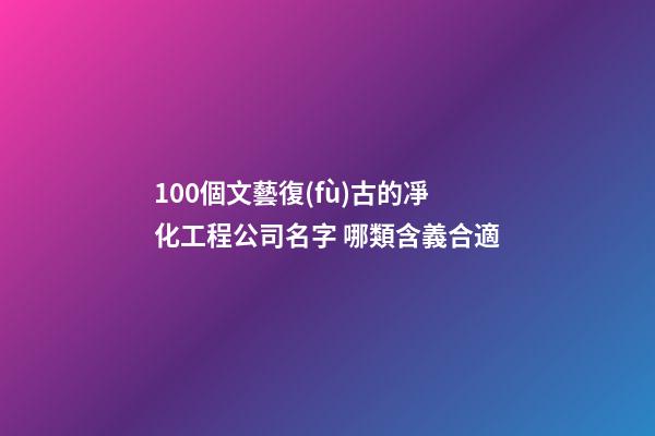100個文藝復(fù)古的凈化工程公司名字 哪類含義合適-第1張-公司起名-玄機派